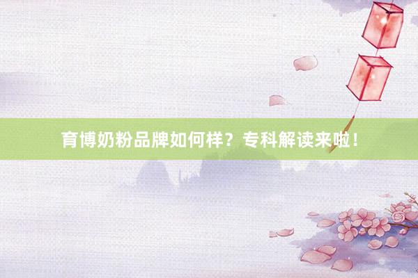 育博奶粉品牌如何样？专科解读来啦！