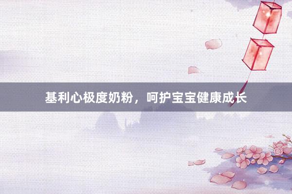 基利心极度奶粉，呵护宝宝健康成长