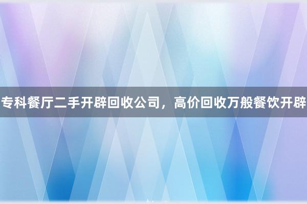 专科餐厅二手开辟回收公司，高价回收万般餐饮开辟