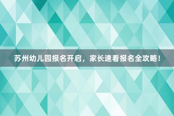 苏州幼儿园报名开启，家长速看报名全攻略！