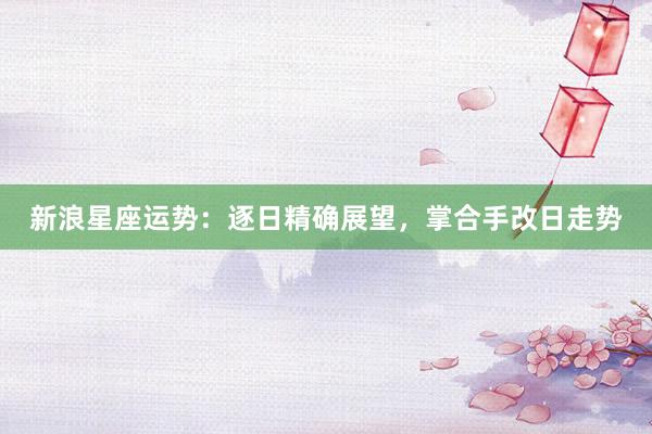 新浪星座运势：逐日精确展望，掌合手改日走势