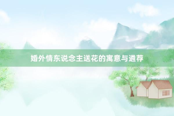 婚外情东说念主送花的寓意与遴荐